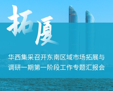 踐行“拓·廈”精神，華西集采召開東南區域市場拓展與調研一(yī / yì ／yí)期第一(yī / yì ／yí)階段工作專題彙報會